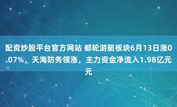 配资炒股平台官方网站 邮轮游艇板块6月13日涨0.07%，天海防务领涨，主力资金净流入1.98亿元