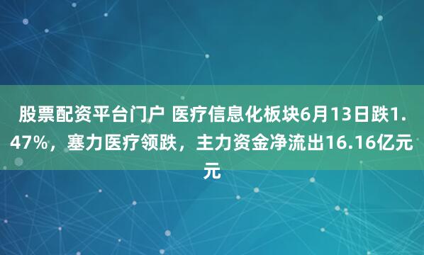 股票配资平台门户 医疗信息化板块6月13日跌1.47%，塞力医疗领跌，主力资金净流出16.16亿元