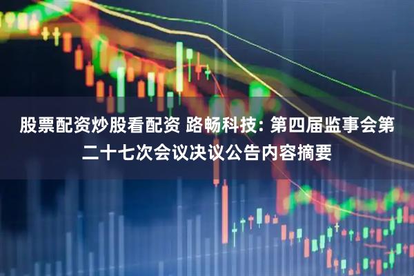 股票配资炒股看配资 路畅科技: 第四届监事会第二十七次会议决议公告内容摘要