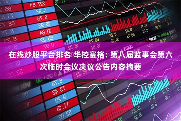 在线炒股平台排名 华控赛格: 第八届监事会第六次临时会议决议公告内容摘要