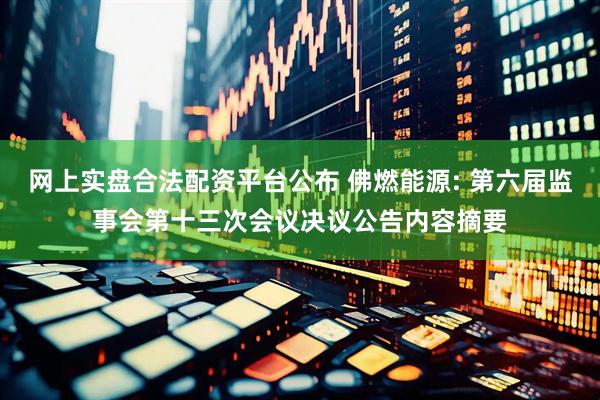 网上实盘合法配资平台公布 佛燃能源: 第六届监事会第十三次会议决议公告内容摘要