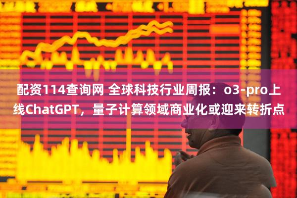 配资114查询网 全球科技行业周报：o3-pro上线ChatGPT，量子计算领域商业化或迎来转折点