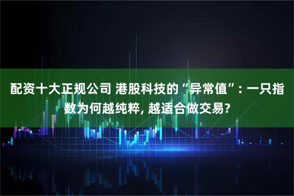 配资十大正规公司 港股科技的“异常值”: 一只指数为何越纯粹, 越适合做交易?