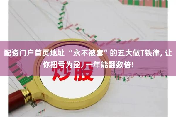 配资门户首页地址 “永不被套”的五大做T铁律, 让你扭亏为盈, 一年能翻数倍!
