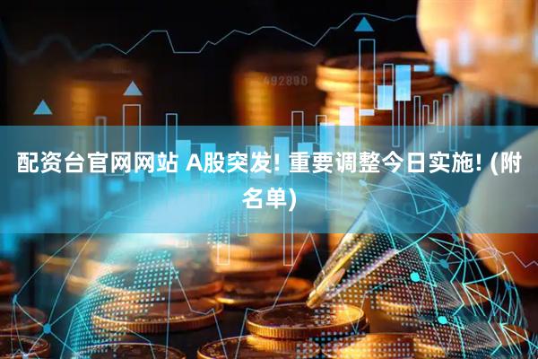 配资台官网网站 A股突发! 重要调整今日实施! (附名单)