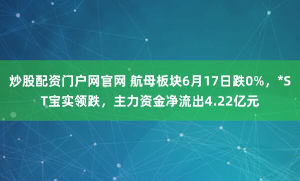 炒股配资门户网官网 航母板块6月17日跌0%，*ST宝实领跌，主力资金净流出4.22亿元