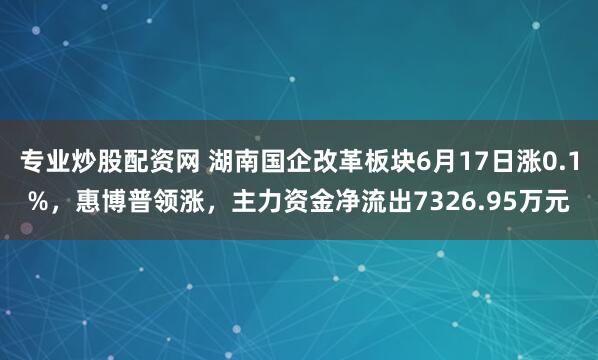 专业炒股配资网 湖南国企改革板块6月17日涨0.1%，惠博普领涨，主力资金净流出7326.95万元