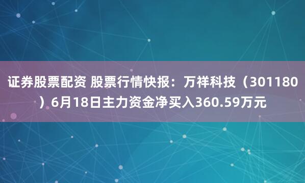 证券股票配资 股票行情快报：万祥科技（301180）6月18日主力资金净买入360.59万元