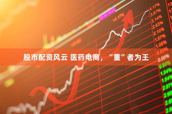 股市配资风云 医药电商，“重”者为王