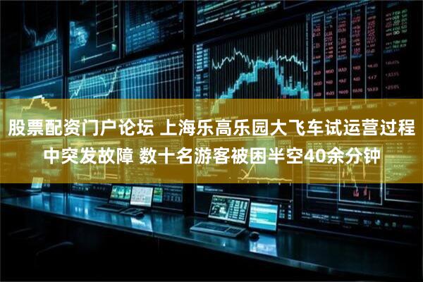 股票配资门户论坛 上海乐高乐园大飞车试运营过程中突发故障 数十名游客被困半空40余分钟