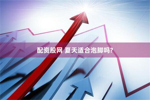 配资股网 夏天适合泡脚吗?