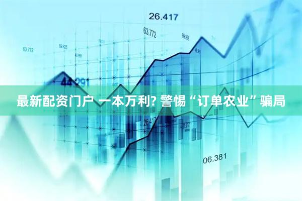 最新配资门户 一本万利? 警惕“订单农业”骗局