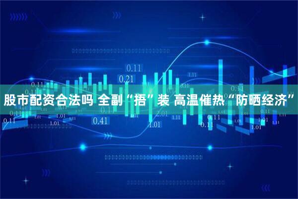 股市配资合法吗 全副“捂”装 高温催热“防晒经济”