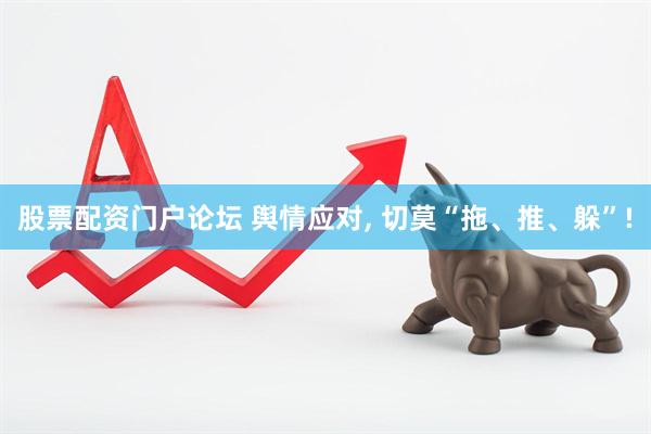 股票配资门户论坛 舆情应对, 切莫“拖、推、躲”!