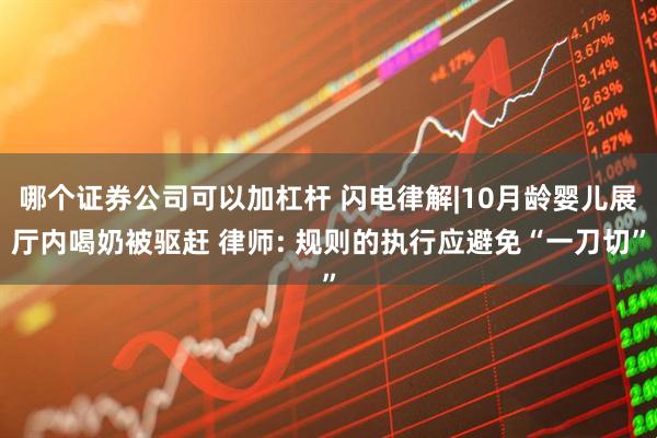 哪个证券公司可以加杠杆 闪电律解|10月龄婴儿展厅内喝奶被驱赶 律师: 规则的执行应避免“一刀切”