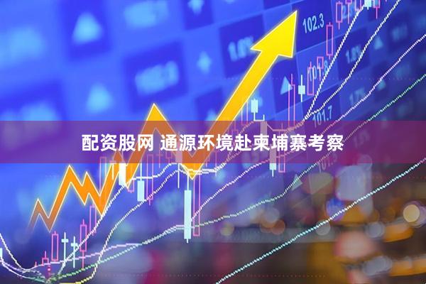 配资股网 通源环境赴柬埔寨考察