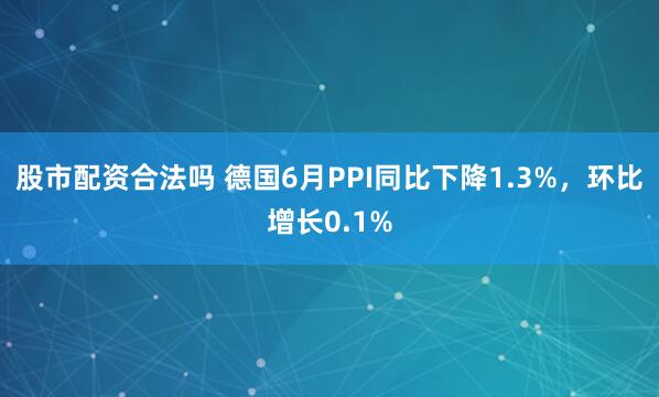股市配资合法吗 德国6月PPI同比下降1.3%，环比增长0.1%