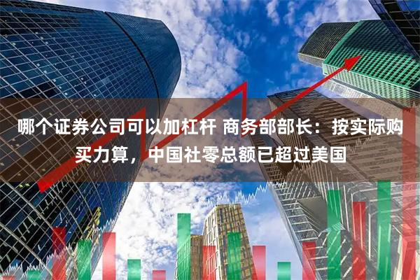 哪个证券公司可以加杠杆 商务部部长：按实际购买力算，中国社零总额已超过美国