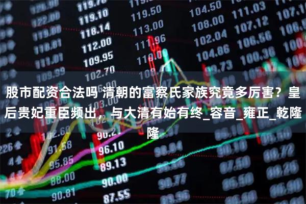 股市配资合法吗 清朝的富察氏家族究竟多厉害？皇后贵妃重臣频出，与大清有始有终_容音_雍正_乾隆