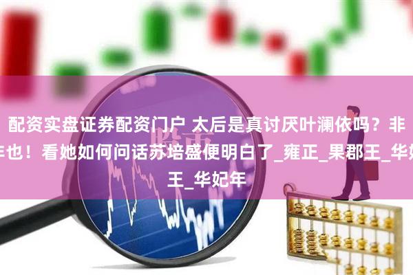 配资实盘证券配资门户 太后是真讨厌叶澜依吗？非也非也！看她如何问话苏培盛便明白了_雍正_果郡王_华妃年