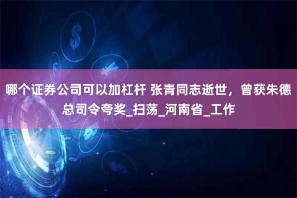哪个证券公司可以加杠杆 张青同志逝世,曾获朱德总司令夸奖_扫荡_河南省_工作