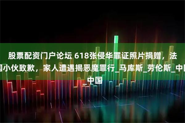 股票配资门户论坛 618张侵华罪证照片捐赠，法国小伙致歉，家人遭遇揭恶魔罪行_马库斯_劳伦斯_中国