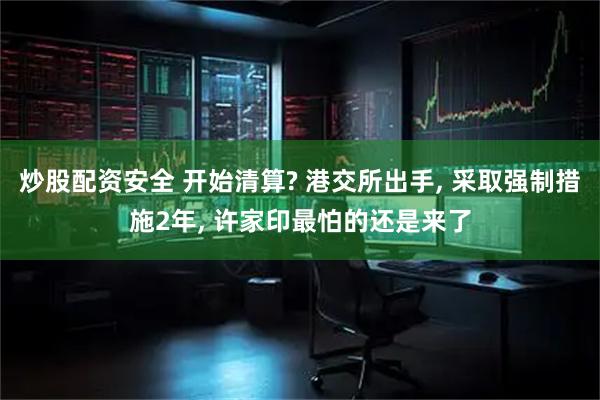 炒股配资安全 开始清算? 港交所出手, 采取强制措施2年, 许家印最怕的还是来了