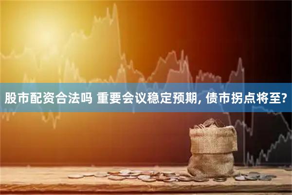 股市配资合法吗 重要会议稳定预期, 债市拐点将至?