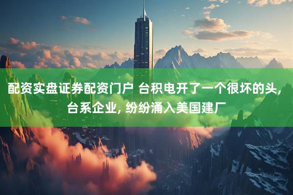 配资实盘证券配资门户 台积电开了一个很坏的头, 台系企业, 纷纷涌入美国建厂