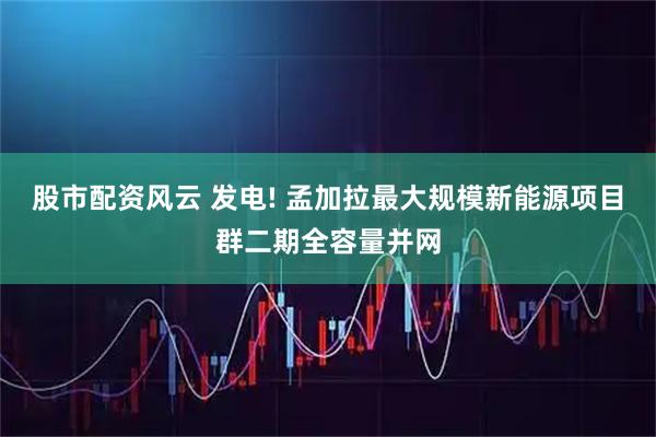 股市配资风云 发电! 孟加拉最大规模新能源项目群二期全容量并网