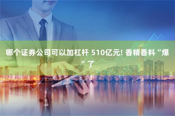 哪个证券公司可以加杠杆 510亿元! 香精香料“爆”了