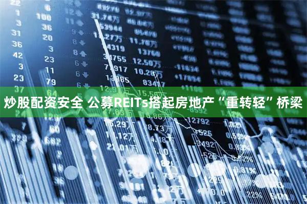 炒股配资安全 公募REITs搭起房地产“重转轻”桥梁