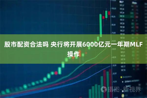 股市配资合法吗 央行将开展6000亿元一年期MLF操作