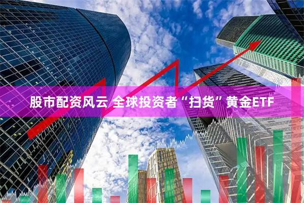 股市配资风云 全球投资者“扫货”黄金ETF