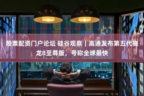 股票配资门户论坛 硅谷观察｜高通发布第五代骁龙8至尊版，号称全球最快