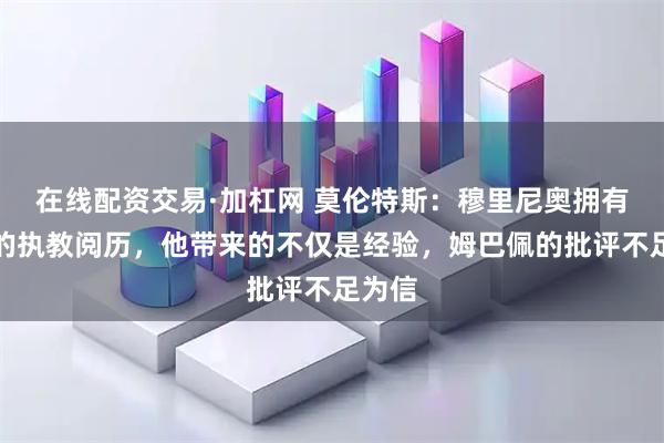 在线配资交易·加杠网 莫伦特斯：穆里尼奥拥有丰富的执教阅历，他带来的不仅是经验，姆巴佩的批评不足为信