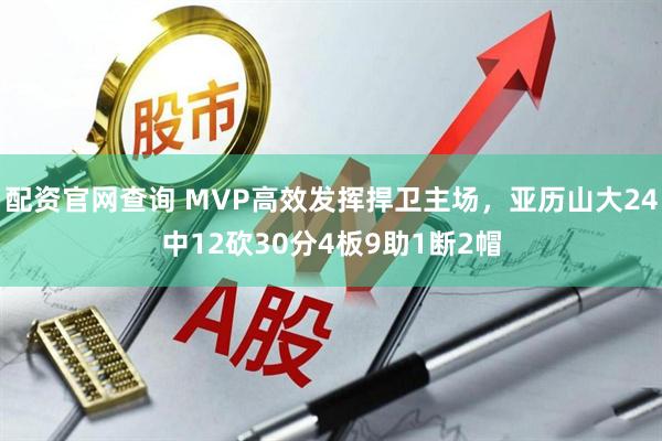 配资官网查询 MVP高效发挥捍卫主场，亚历山大24中12砍30分4板9助1断2帽