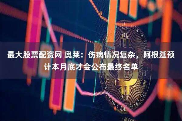 最大股票配资网 奥莱：伤病情况复杂，阿根廷预计本月底才会公布最终名单