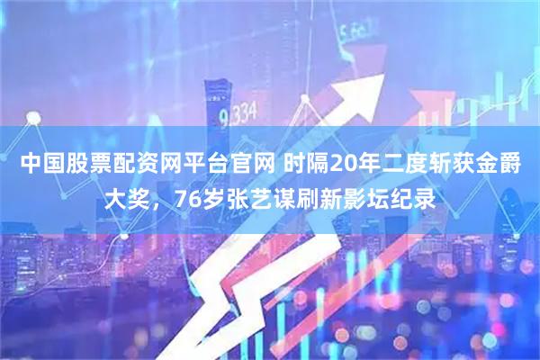 中国股票配资网平台官网 时隔20年二度斩获金爵大奖，76岁张艺谋刷新影坛纪录