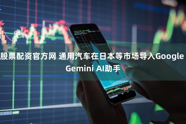 股票配资官方网 通用汽车在日本等市场导入Google Gemini AI助手