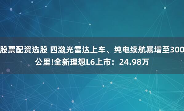 股票配资选股 四激光雷达上车、纯电续航暴增至300公里!全新理想L6上市：24.98万