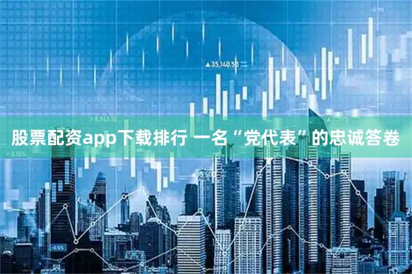 股票配资app下载排行 一名“党代表”的忠诚答卷